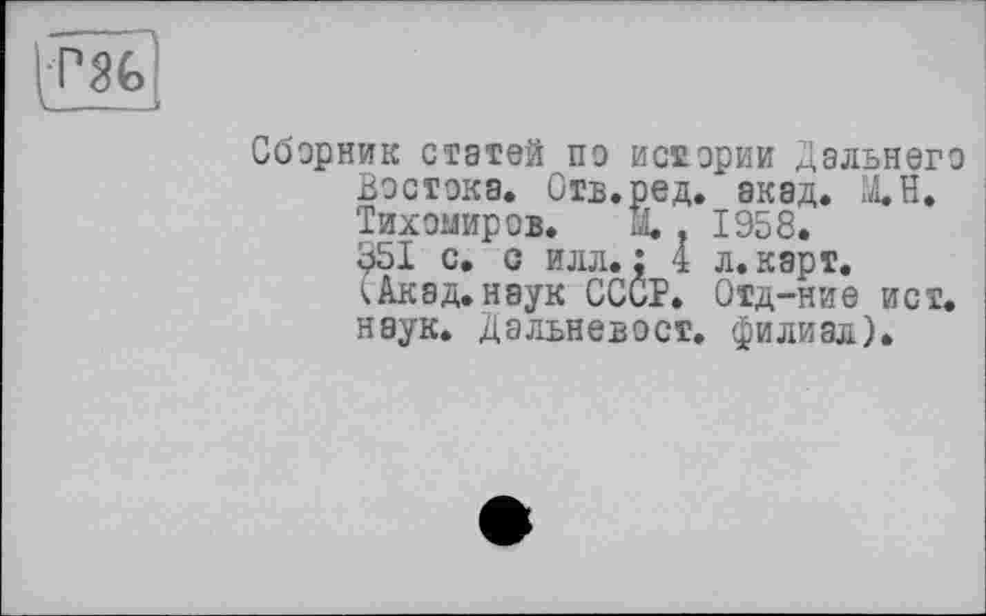 ﻿P8G
__~ .
Сборник статей по истории Дальнего Востока, Отв.ред. акад. МЛ. Тихомиров. X . 1958. 051 с. с илл.; 4 л. карт, к Акад, наук СССР. Отд-ние ист. наук. Дальневост, филиал).